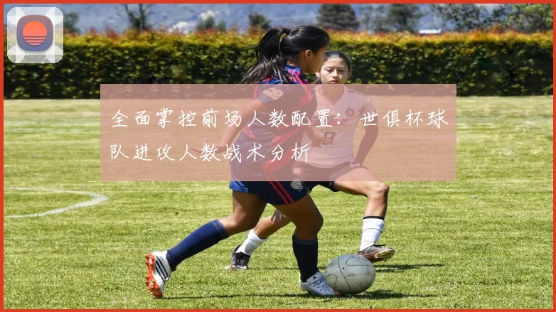 全面掌控前场人数配置：世俱杯球队进攻人数战术分析