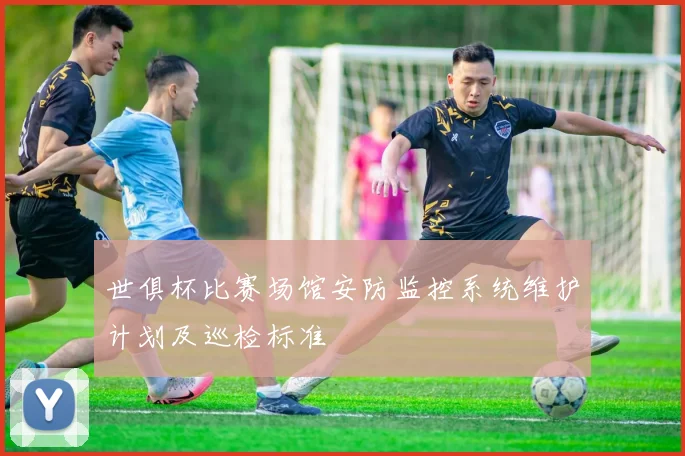 世俱杯比赛场馆安防监控系统维护计划及巡检标准