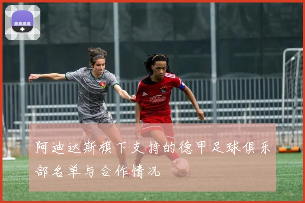 阿迪达斯旗下支持的德甲足球俱乐部名单与合作情况