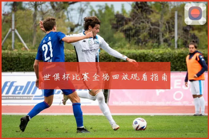世俱杯比赛全场回放观看指南