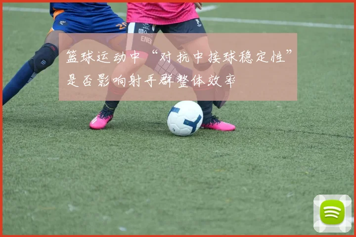 篮球运动中“对抗中接球稳定性”是否影响射手群整体效率