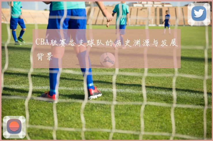 CBA联赛各支球队的历史渊源与发展背景